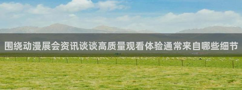 虫虫漫画近期更新:围绕动漫展会资讯谈谈高质量观看体验通常来自哪些细节配图