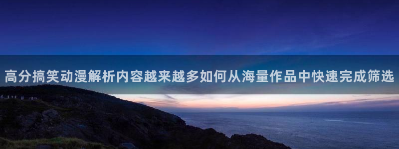 虫虫漫画最新:高分搞笑动漫解析内容越来越多如何从海量作品中快速完成筛选配图