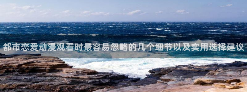 虫虫漫画免费观看：都市恋爱动漫观看时最容易忽略的几个细节以及实用选择建议配图