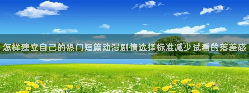 虫虫漫画免费阅读在线:怎样建立自己的热门短篇动漫剧情选择标准减少试看的落差感配图
