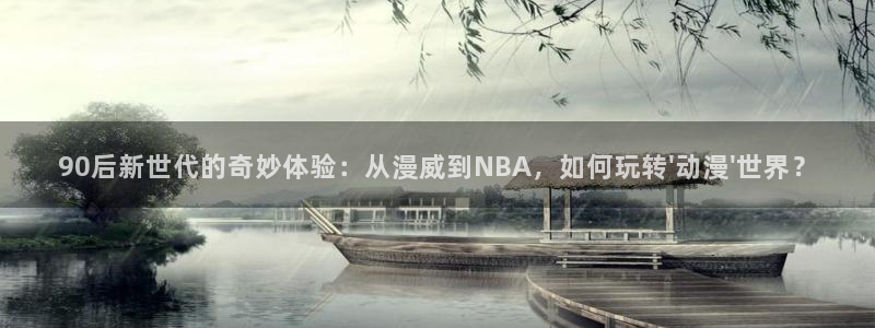 虫虫漫画阅读最新:90后新世代的奇妙体验:从漫威到NBA,如何玩转\'动漫\'世界?配图