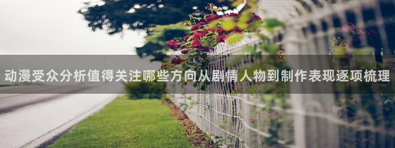 虫虫漫画连载推荐:动漫受众分析值得关注哪些方向从剧情人物到制作表现逐项梳理配图