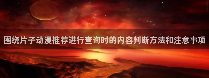 虫虫漫画最新排行榜:围绕片子动漫推荐进行查询时的内容判断方法和注意事项配图