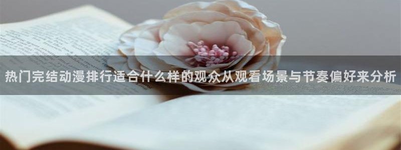 虫虫漫画最新作品大全:热门完结动漫排行适合什么样的观众从观看场景与节奏偏好来分析配图