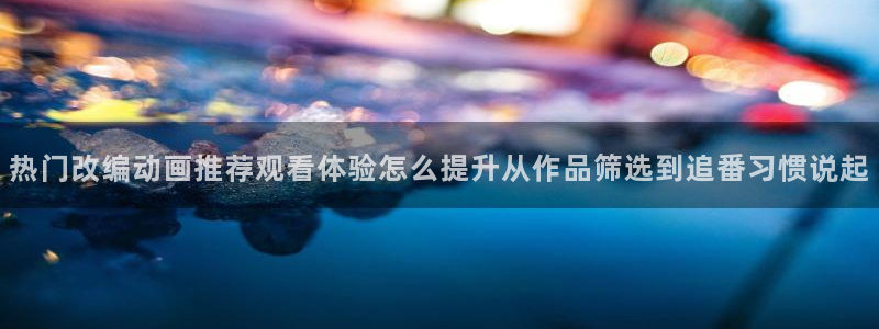 虫虫漫画阅读推荐:热门改编动画推荐观看体验怎么提升从作品筛选到追番习惯说起配图