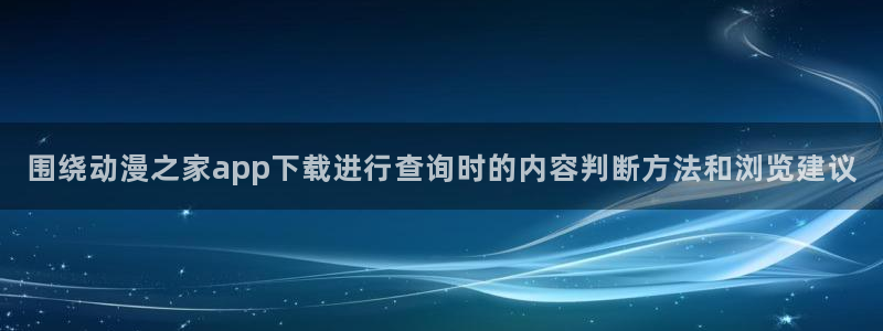虫虫漫画在线完整版:围绕动漫之家app下载进行查询时的内容判断方法和浏览建议配图